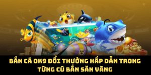 Bắn Cá OK9 Đổi Thưởng Hấp Dẫn Trong Từng Cú Bắn Săn Vàng