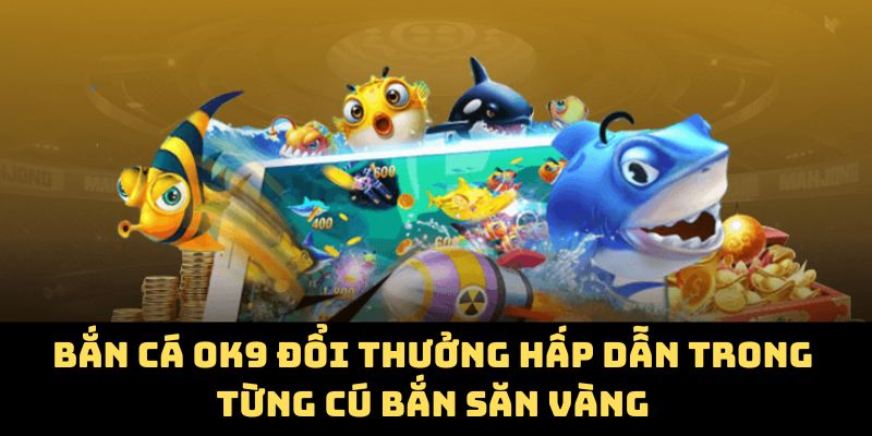 Bắn Cá OK9 Đổi Thưởng Hấp Dẫn Trong Từng Cú Bắn Săn Vàng