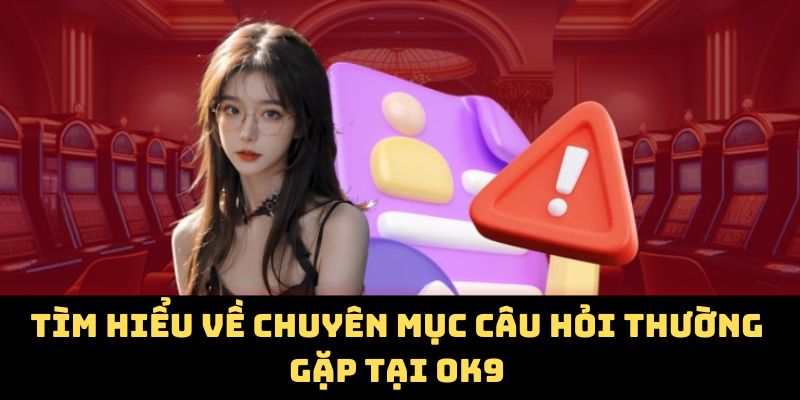 Tìm hiểu về chuyên mục câu hỏi thường gặp tại OK9
