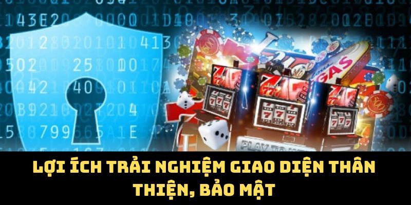 Lợi ích trải nghiệm giao diện thân thiện, bảo mật