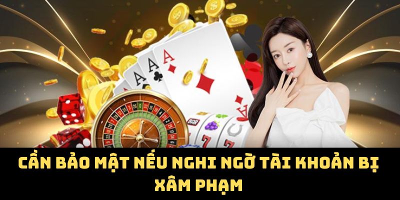 Cần bảo mật nếu nghi ngờ tài khoản bị xâm phạm