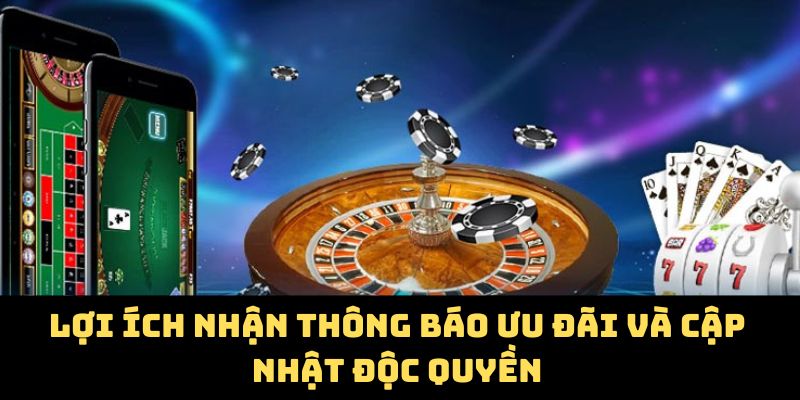 Lợi ích nhận thông báo ưu đãi và cập nhật độc quyền